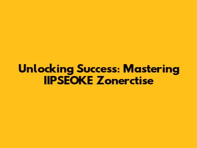 Unlocking Success: Mastering IIPSEOKE Zonerctise