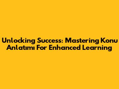 Unlocking Success: Mastering Konu Anlatımı For Enhanced Learning