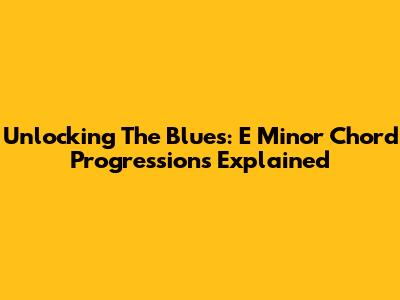 Unlocking The Blues: E Minor Chord Progressions Explained