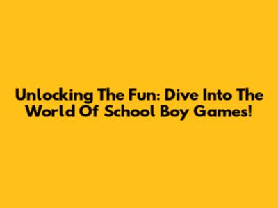 Unlocking The Fun: Dive Into The World Of School Boy Games!