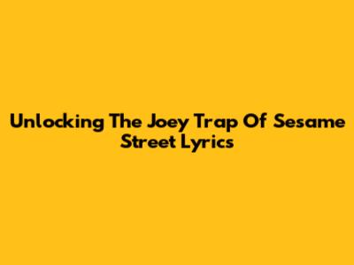Unlocking The Joey Trap Of Sesame Street Lyrics