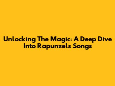 Unlocking The Magic: A Deep Dive Into Rapunzel's Songs