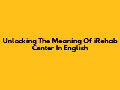 Unlocking The Meaning Of 'iRehab Center' In English