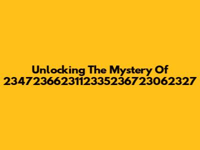 Unlocking The Mystery Of 2347236623112335236723062327