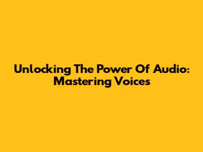 Unlocking The Power Of Audio: Mastering Voices