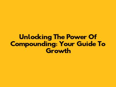 Unlocking The Power Of Compounding: Your Guide To Growth
