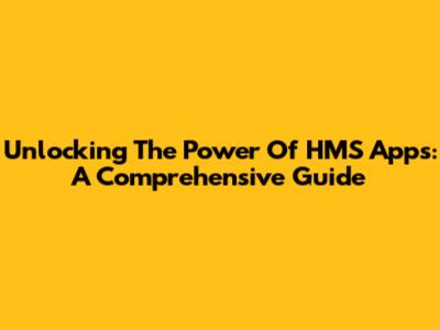 Unlocking The Power Of HMS Apps: A Comprehensive Guide