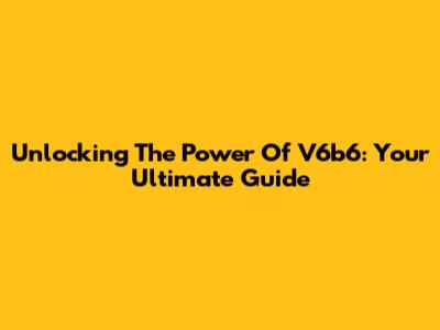 Unlocking The Power Of V6b6: Your Ultimate Guide