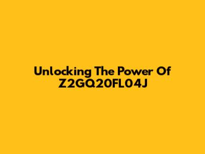 Unlocking The Power Of Z2GQ20FL04J