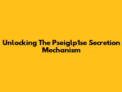 Unlocking The Pseiglp1se Secretion Mechanism