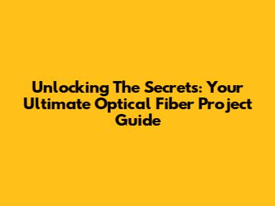 Unlocking The Secrets: Your Ultimate Optical Fiber Project Guide