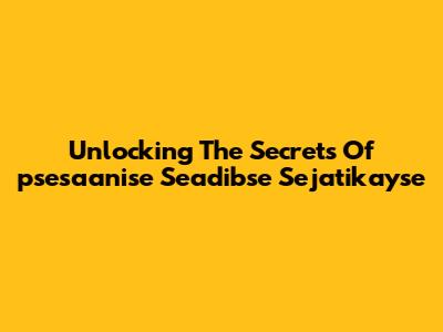 Unlocking The Secrets Of 'psesaanise Seadibse Sejatikayse'