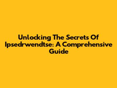 Unlocking The Secrets Of Ipsedrwendtse: A Comprehensive Guide
