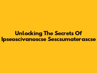 Unlocking The Secrets Of Ipseoscivanoscse Sescsumaterascse