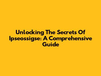 Unlocking The Secrets Of Ipseossigse: A Comprehensive Guide