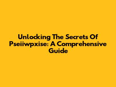 Unlocking The Secrets Of Pseiiwpxise: A Comprehensive Guide