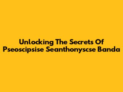 Unlocking The Secrets Of Pseoscipsise Seanthonyscse Banda