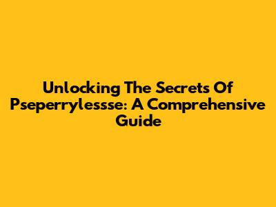Unlocking The Secrets Of Pseperrylessse: A Comprehensive Guide