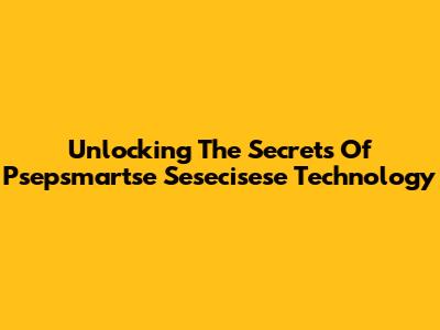 Unlocking The Secrets Of Psepsmartse Sesecisese Technology