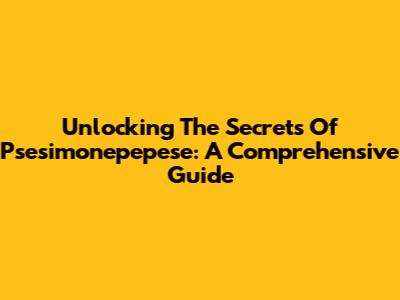 Unlocking The Secrets Of Psesimonepepese: A Comprehensive Guide