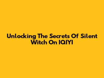 Unlocking The Secrets Of Silent Witch On IQIYI