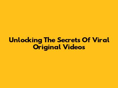 Unlocking The Secrets Of Viral Original Videos