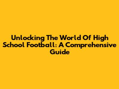 Unlocking The World Of High School Football: A Comprehensive Guide