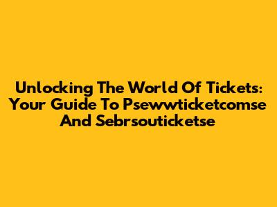 Unlocking The World Of Tickets: Your Guide To Psewwticketcomse And Sebrsouticketse