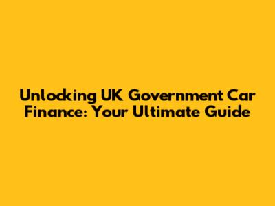 Unlocking UK Government Car Finance: Your Ultimate Guide
