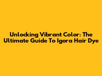 Unlocking Vibrant Color: The Ultimate Guide To Igora Hair Dye