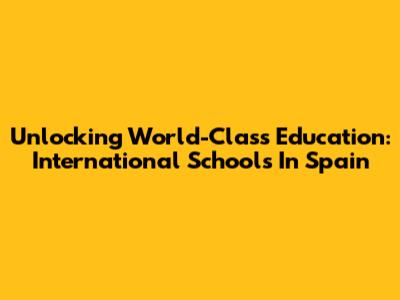 Unlocking World-Class Education: International Schools In Spain