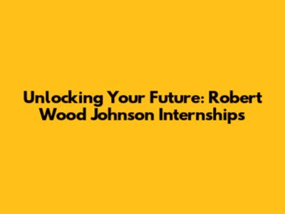 Unlocking Your Future: Robert Wood Johnson Internships