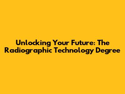 Unlocking Your Future: The Radiographic Technology Degree