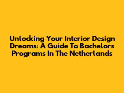 Unlocking Your Interior Design Dreams: A Guide To Bachelor's Programs In The Netherlands