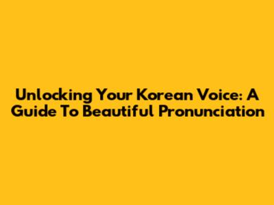Unlocking Your Korean Voice: A Guide To Beautiful Pronunciation