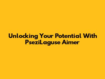 Unlocking Your Potential With PseziLaguse Aimer