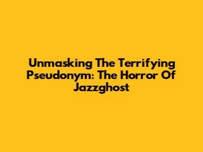 Unmasking The Terrifying Pseudonym: The Horror Of Jazzghost