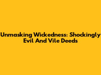Unmasking Wickedness: Shockingly Evil And Vile Deeds