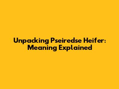 Unpacking 'Pseiredse Heifer': Meaning Explained