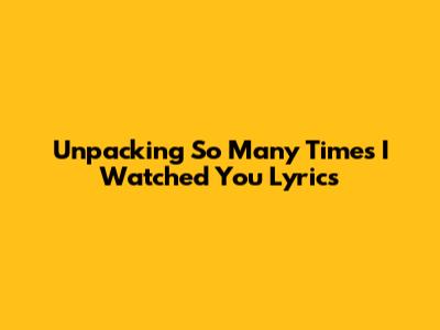 Unpacking 'So Many Times I Watched You' Lyrics