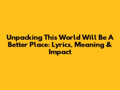 Unpacking 'This World Will Be A Better Place': Lyrics, Meaning & Impact