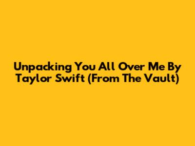 Unpacking 'You All Over Me' By Taylor Swift (From The Vault)