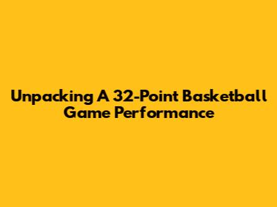 Unpacking A 32-Point Basketball Game Performance