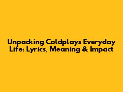Unpacking Coldplay's Everyday Life: Lyrics, Meaning & Impact