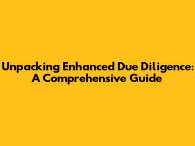 Unpacking Enhanced Due Diligence: A Comprehensive Guide