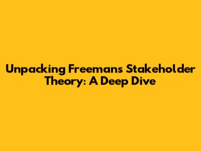 Unpacking Freeman's Stakeholder Theory: A Deep Dive