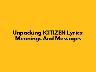 Unpacking ICITIZEN Lyrics: Meanings And Messages
