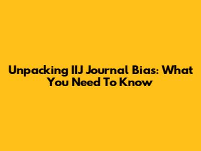 Unpacking IIJ Journal Bias: What You Need To Know