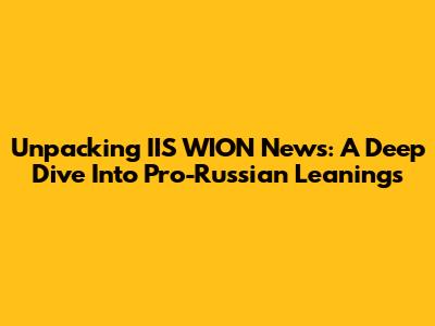 Unpacking IIS WION News: A Deep Dive Into Pro-Russian Leanings
