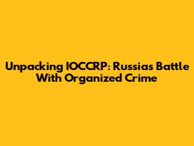 Unpacking IOCCRP: Russia's Battle With Organized Crime